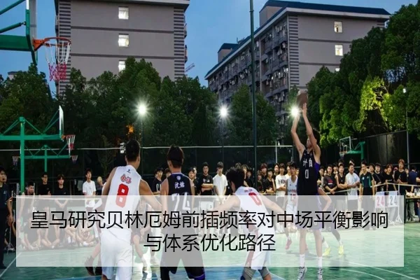 皇马研究贝林厄姆前插频率对中场平衡影响与体系优化路径