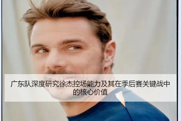 广东队深度研究徐杰控场能力及其在季后赛关键战中的核心价值