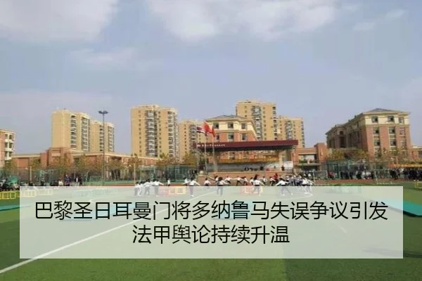 巴黎圣日耳曼门将多纳鲁马失误争议引发法甲舆论持续升温