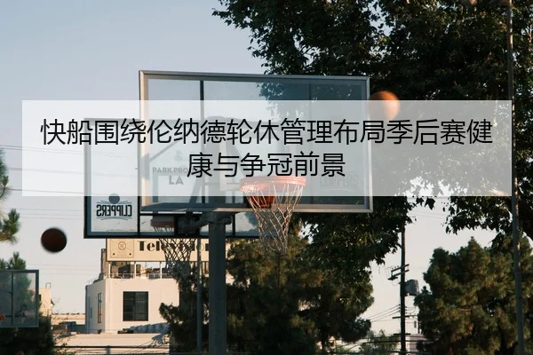 快船围绕伦纳德轮休管理布局季后赛健康与争冠前景