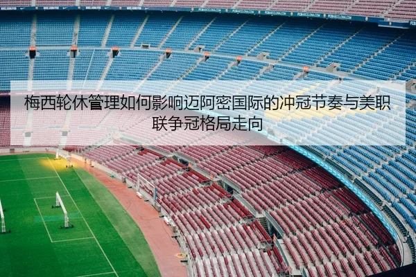 梅西轮休管理如何影响迈阿密国际的冲冠节奏与美职联争冠格局走向