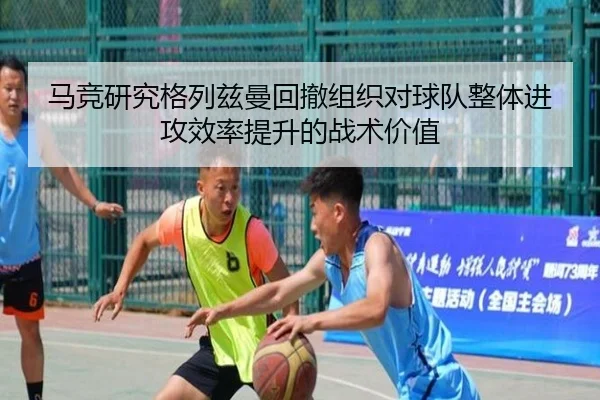 马竞研究格列兹曼回撤组织对球队整体进攻效率提升的战术价值