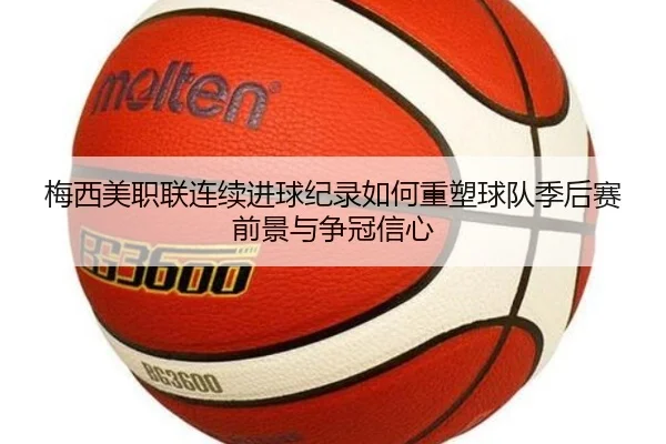 梅西美职联连续进球纪录如何重塑球队季后赛前景与争冠信心