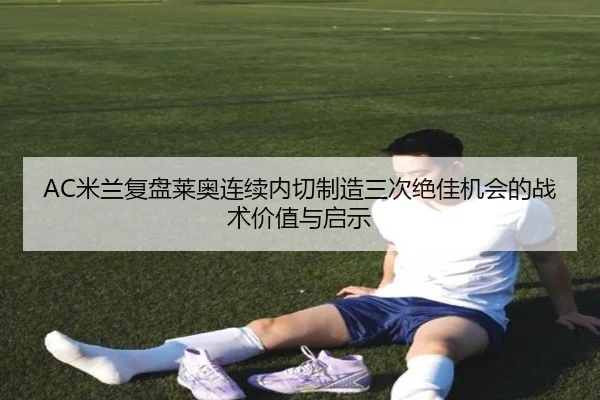 AC米兰复盘莱奥连续内切制造三次绝佳机会的战术价值与启示