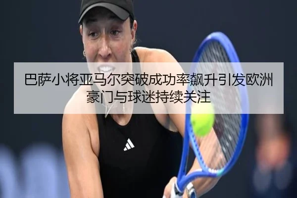 巴萨小将亚马尔突破成功率飙升引发欧洲豪门与球迷持续关注