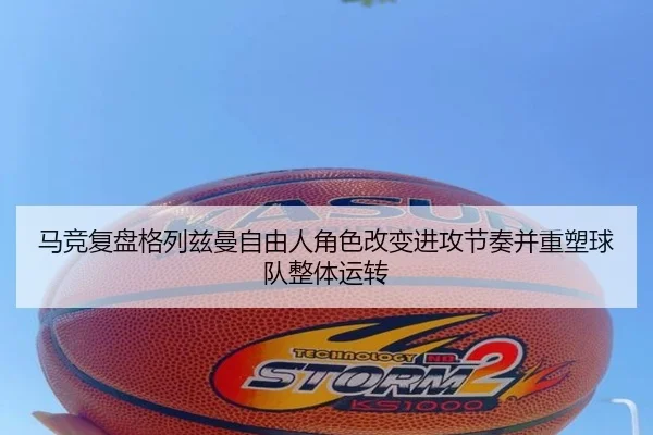 马竞复盘格列兹曼自由人角色改变进攻节奏并重塑球队整体运转