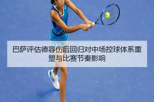 巴萨评估德容伤后回归对中场控球体系重塑与比赛节奏影响