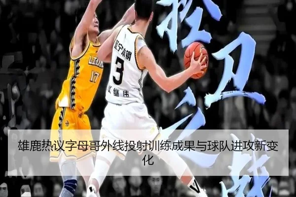 雄鹿热议字母哥外线投射训练成果与球队进攻新变化
