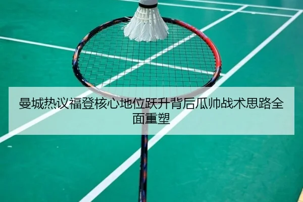 曼城热议福登核心地位跃升背后瓜帅战术思路全面重塑